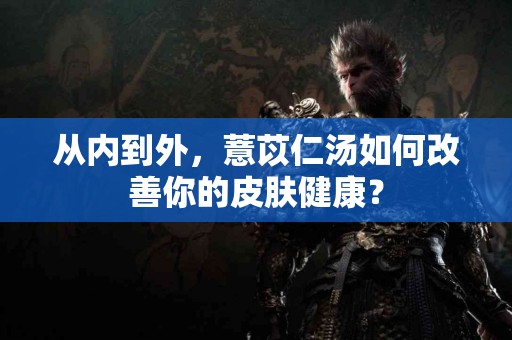 从内到外，薏苡仁汤如何改善你的皮肤健康？