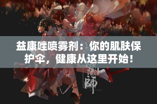 益康唑喷雾剂:你的肌肤保护伞,健康从这里开始! 益康唑喷雾剂:你的肌肤保护伞,健康从这里开始!