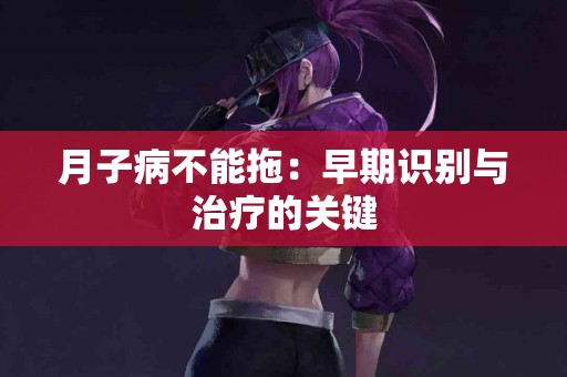 月子病不能拖：早期识别与治疗的关键