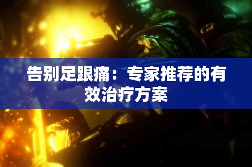 告别足跟痛：专家推荐的有效治疗方案