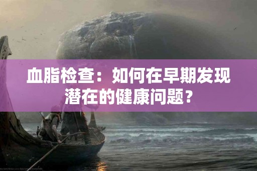 血脂检查：如何在早期发现潜在的健康问题？