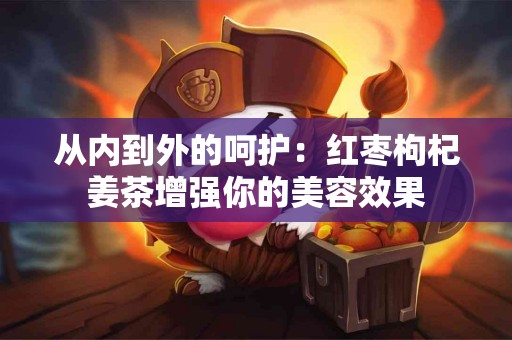 从内到外的呵护：红枣枸杞姜茶增强你的美容效果