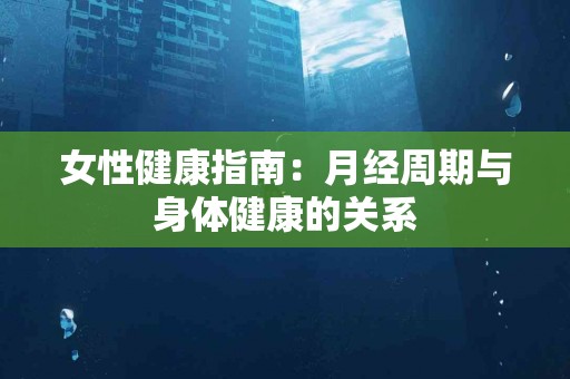 女性健康指南：月经周期与身体健康的关系