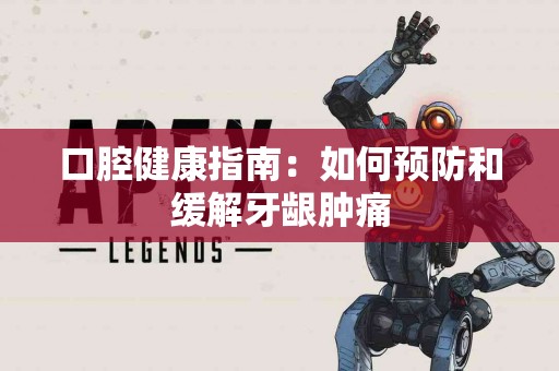 口腔健康指南:如何预防和缓解牙龈肿痛 口腔健康指南:如何预防和缓解牙龈肿痛