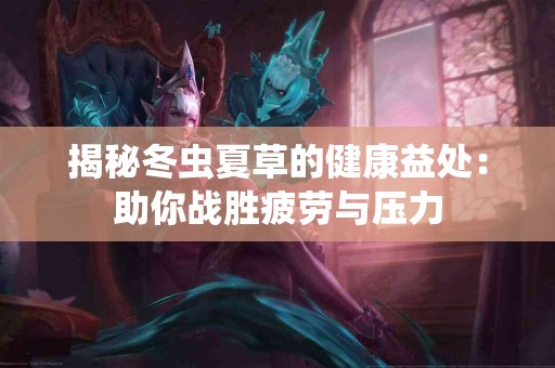 揭秘冬虫夏草的健康益处：助你战胜疲劳与压力