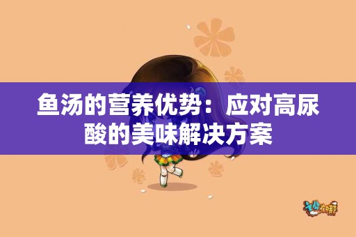 鱼汤的营养优势：应对高尿酸的美味解决方案