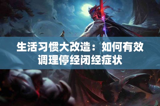 生活习惯大改造:如何有效调理停经闭经症状 生活习惯大改造:如何有效调理停经闭经症状