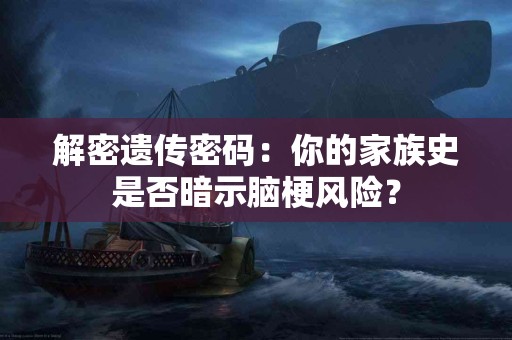 解密遗传密码：你的家族史是否暗示脑梗风险？