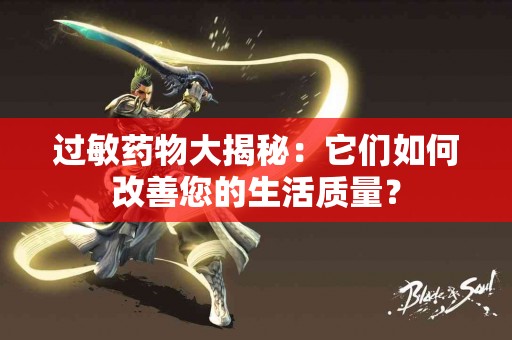 过敏药物大揭秘：它们如何改善您的生活质量？