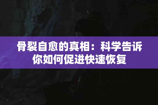 骨裂自愈的真相:科学告诉你如何促进快速恢复 骨裂自愈的真相:科学告诉你如何促进快速恢复