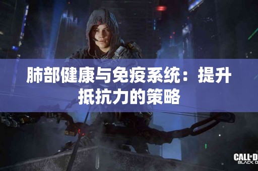 肺部健康与免疫系统:提升抵抗力的策略 肺部健康与免疫系统:提升抵抗力的策略