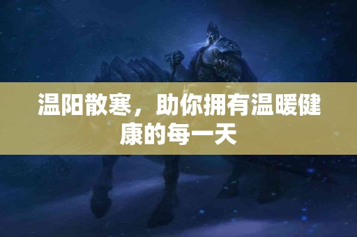 温阳散寒，助你拥有温暖健康的每一天