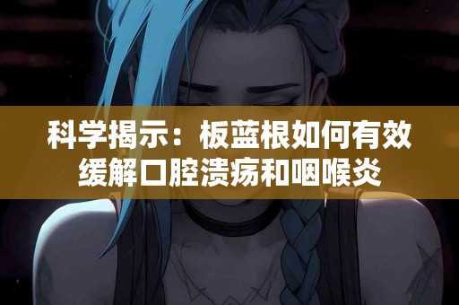 科学揭示:板蓝根如何有效缓解口腔溃疡和咽喉炎 科学揭示:板蓝根如何有效缓解口腔溃疡和咽喉炎