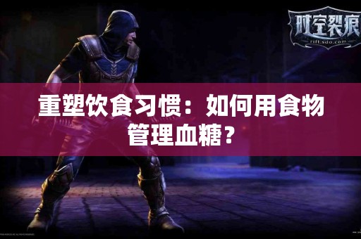 重塑饮食习惯：如何用食物管理血糖？