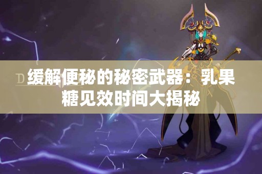 缓解便秘的秘密武器：乳果糖见效时间大揭秘