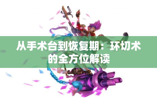 从手术台到恢复期：环切术的全方位解读