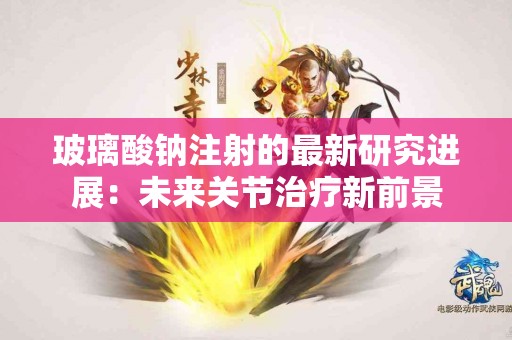 玻璃酸钠注射的最新研究进展:未来关节治疗新前景 玻璃酸钠注射的最新研究进展:未来关节治疗新前景