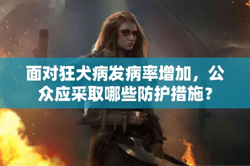 面对狂犬病发病率增加，公众应采取哪些防护措施？