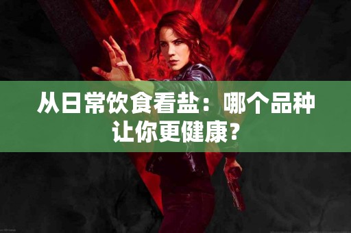 从日常饮食看盐：哪个品种让你更健康？