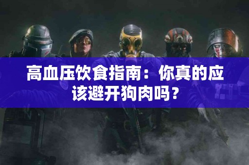 高血压饮食指南：你真的应该避开狗肉吗？
