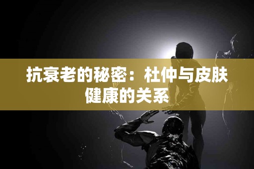 抗衰老的秘密：杜仲与皮肤健康的关系