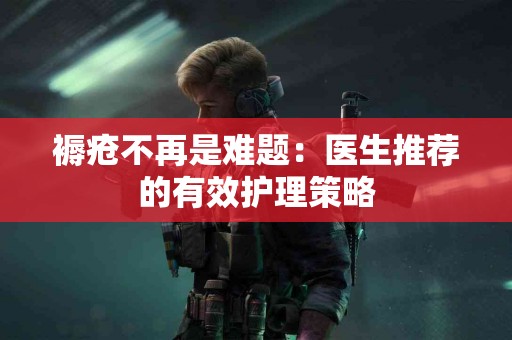 褥疮不再是难题：医生推荐的有效护理策略