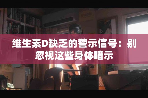 维生素D缺乏的警示信号：别忽视这些身体暗示