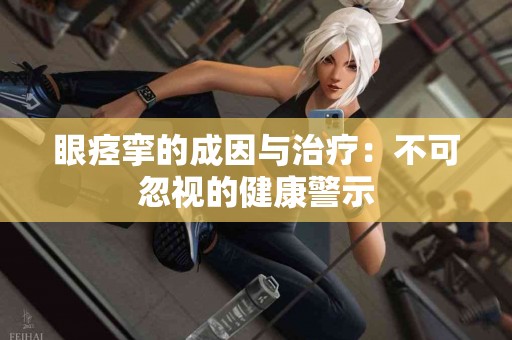眼痉挛的成因与治疗：不可忽视的健康警示