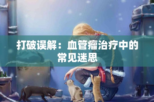 打破误解：血管瘤治疗中的常见迷思