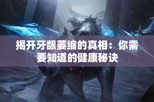 揭开牙龈萎缩的真相：你需要知道的健康秘诀