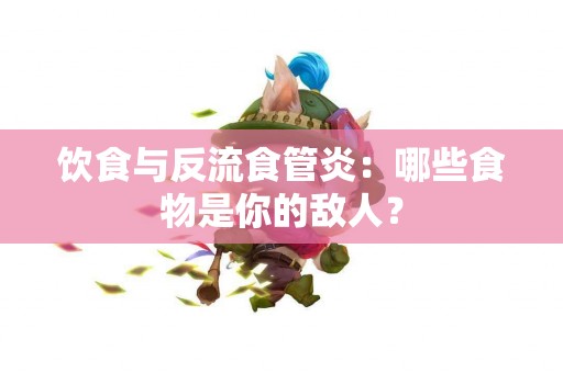 饮食与反流食管炎：哪些食物是你的敌人？