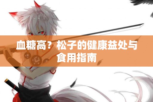 血糖高?松子的健康益处与食用指南 血糖高?松子的健康益处与食用指南