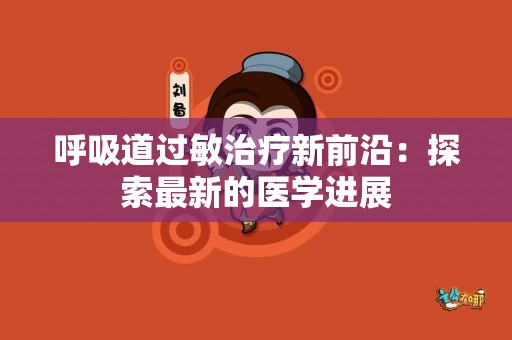 呼吸道过敏治疗新前沿：探索最新的医学进展