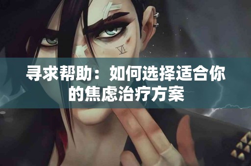 寻求帮助：如何选择适合你的焦虑治疗方案