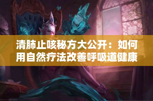 清肺止咳秘方大公开：如何用自然疗法改善呼吸道健康