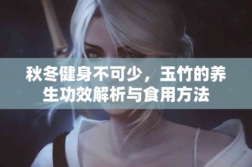 秋冬健身不可少,玉竹的养生功效解析与食用方法 秋冬健身不可少,玉竹的养生功效解析与食用方法