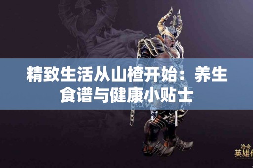 精致生活从山楂开始：养生食谱与健康小贴士