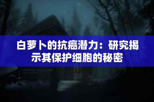 白萝卜的抗癌潜力：研究揭示其保护细胞的秘密