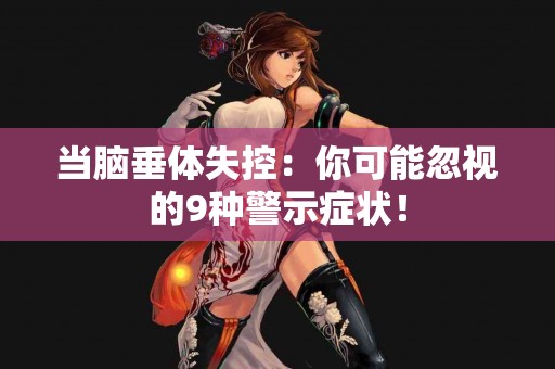 当脑垂体失控：你可能忽视的9种警示症状！