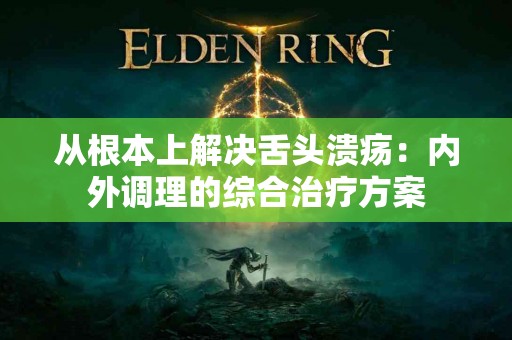 从根本上解决舌头溃疡：内外调理的综合治疗方案