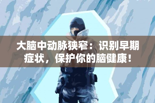 大脑中动脉狭窄：识别早期症状，保护你的脑健康！