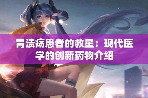 胃溃疡患者的救星:现代医学的创新药物介绍 胃溃疡患者的救星:现代医学的创新药物介绍