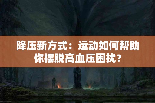 降压新方式：运动如何帮助你摆脱高血压困扰？