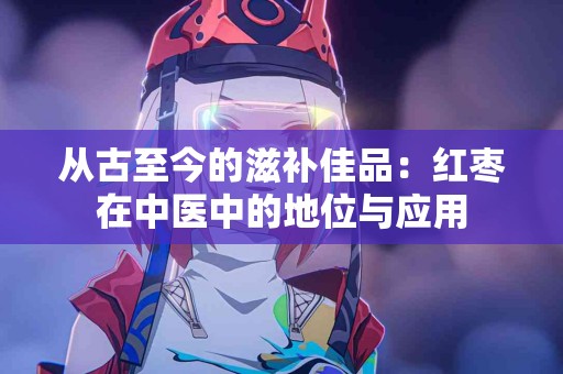 从古至今的滋补佳品：红枣在中医中的地位与应用