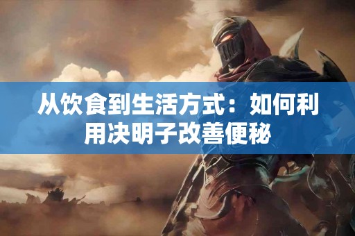 从饮食到生活方式：如何利用决明子改善便秘