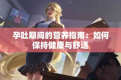 孕吐期间的营养指南：如何保持健康与舒适