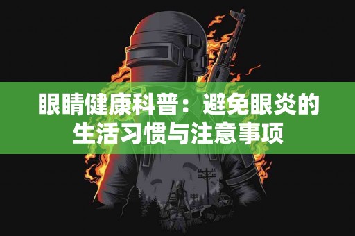 眼睛健康科普：避免眼炎的生活习惯与注意事项