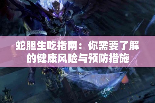 蛇胆生吃指南：你需要了解的健康风险与预防措施