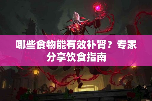 哪些食物能有效补肾？专家分享饮食指南