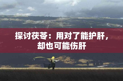 探讨茯苓:用对了能护肝,却也可能伤肝 探讨茯苓:用对了能护肝,却也可能伤肝